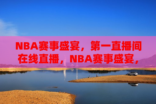 NBA赛事盛宴，之一直播间在线直播，NBA赛事盛宴，之一直播间盛况在线直播，NBA赛事盛宴，之一直播间盛况在线直播  第1张