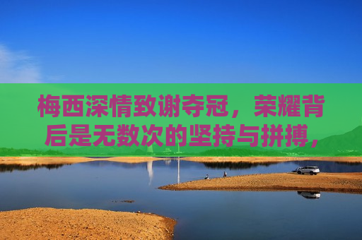 梅西深情致谢夺冠，荣耀背后是无数次的坚持与拼搏，梅西夺冠致谢，荣耀背后的坚持与拼搏，梅西夺冠背后的坚持与拼搏，荣耀致谢之旅