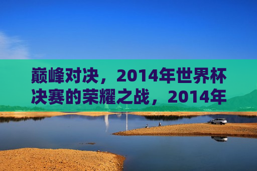 巅峰对决，2014年世界杯决赛的荣耀之战，2014年世界杯决赛，巅峰荣耀之战，巅峰荣耀之战，2014年世界杯决赛的荣耀对决