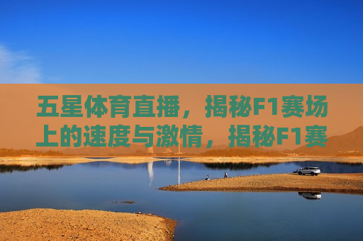 五星体育直播，揭秘F1赛场上的速度与 *** ，揭秘F1赛场上的速度与 *** ，五星体育直播带你亲历精彩，五星体育直播，亲历F1赛场上的速度与 *** 