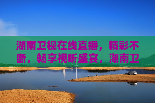 湖南卫视在线直播，精彩不断，畅享视听盛宴，湖南卫视直播盛宴，精彩视听不停歇，湖南卫视直播盛宴，精彩视听，畅享不停歇  第1张