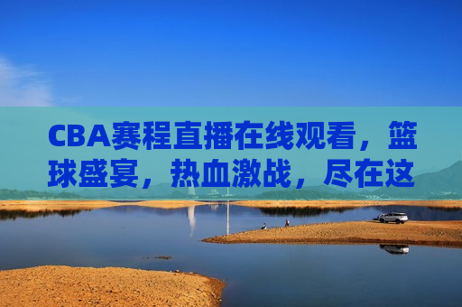 CBA赛程直播在线观看，篮球盛宴，热血激战，尽在这里，CBA篮球盛宴，热血激战在线观看，CBA篮球盛宴，热血激战在线直播