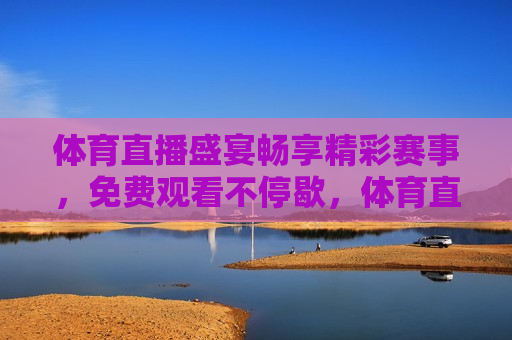 体育直播盛宴畅享精彩赛事，免费观看不停歇，体育直播，畅享精彩赛事，免费观看不停歇，体育直播盛宴，畅享精彩赛事，免费观看不停歇