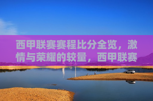 西甲联赛赛程比分全览， *** 与荣耀的较量，西甲联赛赛程比分全览， *** 与荣耀的碰撞，西甲联赛， *** 与荣耀的较量