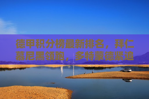 德甲积分榜最新排名，拜仁慕尼黑领跑，多特蒙德紧追不舍，其他球队竞相角逐，德甲积分榜更新，拜仁慕尼黑领先，多特蒙德紧追与其他球队激烈角逐，德甲积分榜更新，拜仁慕尼黑领跑，多特蒙德紧追不舍
