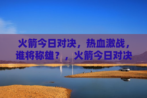 火箭今日对决，热血激战，谁将称雄？，火箭今日对决，热血激战，谁将称王？，火箭对决，热血激战，王者之争  第1张