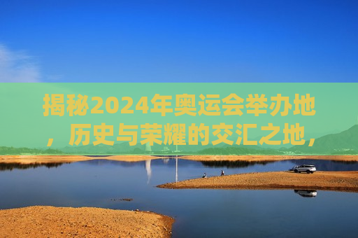 揭秘2024年奥运会举办地，历史与荣耀的交汇之地，揭秘荣耀交汇之地，2024年奥运会举办地揭晓，揭秘荣耀交汇之地，2024年奥运会举办地揭晓