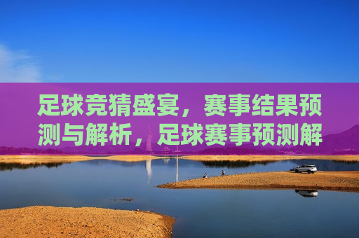 足球竞猜盛宴，赛事结果预测与解析，足球赛事预测解析，竞猜盛宴开启，足球赛事预测解析，竞猜盛宴开启
