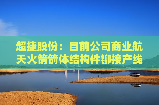 超捷股份：目前公司商业航天火箭箭体结构件铆接产线已经建成并开始投入生产，可提供包括壳段、整流罩、发动机阀门等产品  第1张
