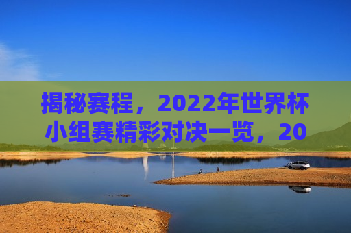 揭秘赛程，2022年世界杯小组赛精彩对决一览，2022年世界杯小组赛精彩对决揭秘，2022年世界杯小组赛精彩对决揭秘，赛程揭秘与对决回顾