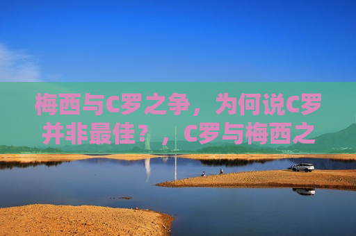 梅西与C罗之争，为何说C罗并非更佳？，C罗与梅西之争，为何C罗不是更佳？，梅西与C罗之争，为何C罗不是更佳？