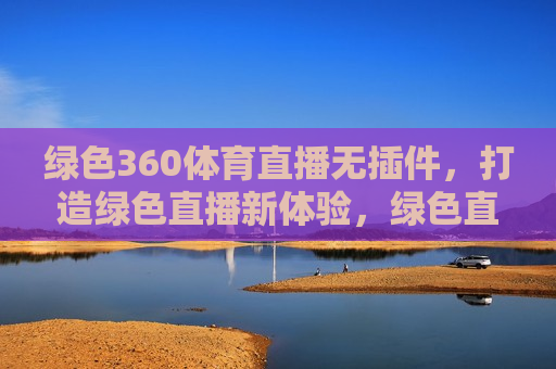 绿色360体育直播无插件，打造绿色直播新体验，绿色直播新体验，绿色360体育直播无插件来袭，绿色360体育直播无插件，打造绿色直播新体验