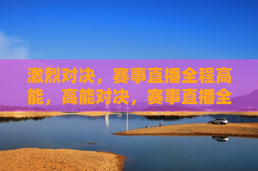 激烈对决，赛事直播全程高能，高能对决，赛事直播全程紧张激烈，高能对决，赛事直播全程紧张激烈
