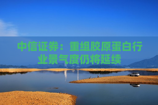 中信证券：重组胶原蛋白行业景气度仍将延续