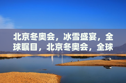 北京冬奥会，冰雪盛宴，全球瞩目，北京冬奥会，全球瞩目的冰雪盛宴，北京冬奥会，全球瞩目的冰雪盛宴