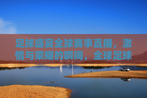 足球盛宴全球赛事直播， *** 与荣耀的瞬间，全球足球盛宴， *** 与荣耀的直播时刻，全球足球盛宴， *** 与荣耀的直播瞬间  第1张