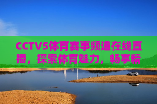 CCTV5体育赛事频道在线直播，探索体育魅力，畅享精彩赛事，探索体育魅力，CCTV5体育赛事频道在线直播精彩瞬间，CCTV5体育赛事频道，探索体育魅力，在线直播精彩瞬间