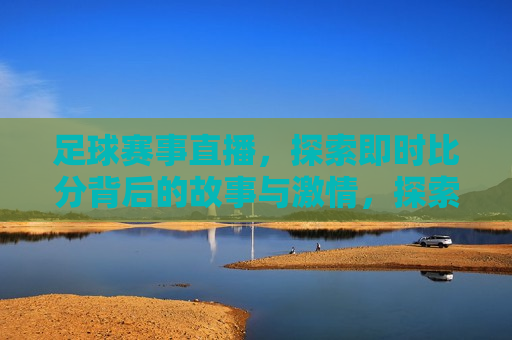 足球赛事直播，探索即时比分背后的故事与 *** ，探索足球赛事直播，即时比分背后的故事与 *** ，探索足球赛事直播，即时比分背后的 *** 与故事  第1张