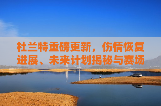 杜兰特重磅更新，伤情恢复进展、未来计划揭秘与赛场内外热议话题，杜兰特伤情恢复进展及未来计划揭秘，赛场内外热议话题，杜兰特伤情恢复进展及未来计划揭晓，赛场内外热议话题