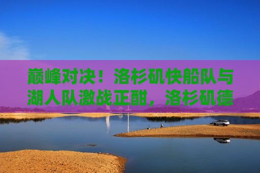 巅峰对决！洛杉矶快船队与湖人队激战正酣，洛杉矶德比激战，巅峰对决！，洛杉矶德比激战，快船队与湖人队巅峰对决！