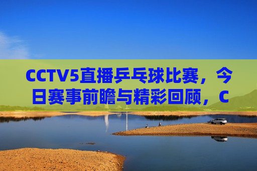 CCTV5直播乒乓球比赛，今日赛事前瞻与精彩回顾，CCTV5今日乒乓球比赛，前瞻精彩瞬间与回顾，CCTV5今日乒乓球比赛前瞻与精彩回顾