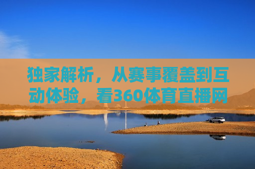 独家解析，从赛事覆盖到互动体验，看360体育直播网如何领跑体育直播领域，360体育直播网领跑体育直播领域，赛事覆盖与互动体验的创新解析，360体育直播网，领跑体育直播领域的赛事覆盖与互动体验创新