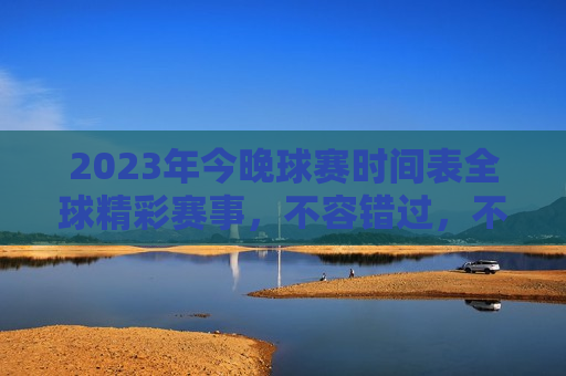 2023年今晚球赛时间表全球精彩赛事，不容错过，不要错过！全球精彩赛事，2023年今晚球赛时间表，2023年全球精彩赛事今晚球赛时间表揭晓，不容错过！