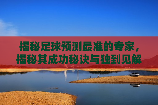 揭秘足球预测最准的专家，揭秘其成功秘诀与独到见解，揭秘足球预测最准专家，成功秘诀与独到见解，揭秘足球预测最准专家，成功秘诀与独到见解