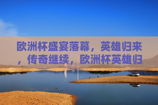 欧洲杯盛宴落幕，英雄归来，传奇继续，欧洲杯英雄归来，传奇永不落幕，欧洲杯英雄归来，传奇永不落幕  第1张