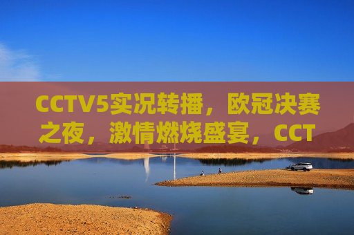 CCTV5实况转播，欧冠决赛之夜， *** 燃烧盛宴，CCTV5实况转播，欧冠决赛之夜， *** 燃烧之夜，CCTV5实况转播，欧冠决赛之夜， *** 燃烧盛宴