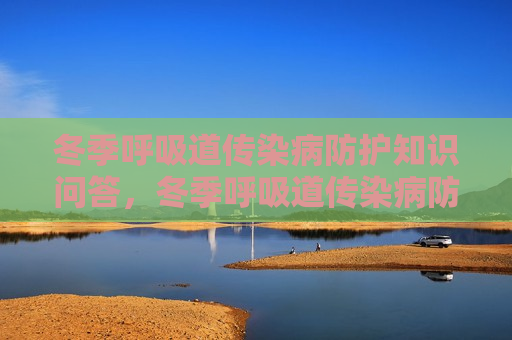 冬季呼吸道传染病防护知识问答，冬季呼吸道传染病防护知识解答，冬季呼吸道传染病防护知识解答与问答