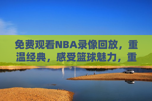 免费观看NBA录像回放，重温经典，感受篮球魅力，重温篮球经典，免费观看NBA录像回放，免费观看NBA录像回放，重温篮球经典，感受篮球魅力