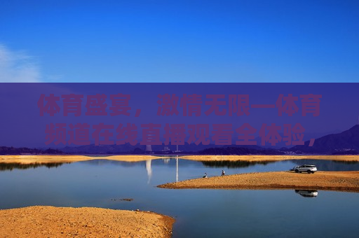 体育盛宴， *** 无限—体育频道在线直播观看全体验，体育盛宴， *** 四溢——体育频道在线直播全新体验