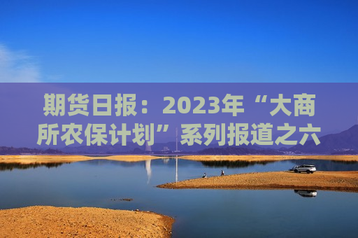 期货日报：2023年“大商所农保计划”系列报道之六――地方财政支持撬动项目落地开花 “猪保险”为广西养殖户系上“安全带”