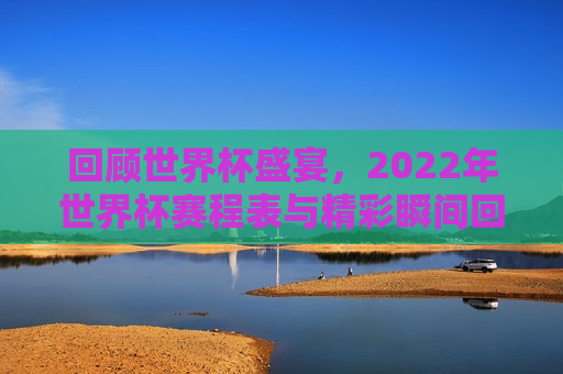 回顾世界杯盛宴，2022年世界杯赛程表与精彩瞬间回放，回顾经典瞬间，2022年世界杯赛程与精彩回顾，回顾经典瞬间，世界杯盛宴回顾与赛程回顾