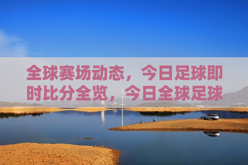 全球赛场动态，今日足球即时比分全览，今日全球足球赛事即时比分全览，今日全球足球赛事即时比分全览，全球赛场动态更新  第1张