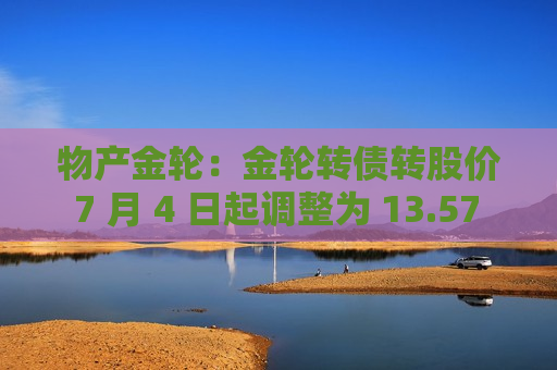 物产金轮：金轮转债转股价 7 月 4 日起调整为 13.57 元/股