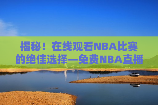揭秘！在线观看NBA比赛的绝佳选择—免费NBA直播网址，免费观看NBA比赛的绝佳选择，在线NBA直播网址揭秘，揭秘在线观看NBA比赛的绝佳选择，免费NBA直播网址