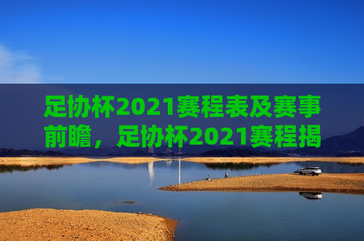 足协杯2021赛程表及赛事前瞻，足协杯2021赛程揭晓，赛事前瞻揭秘！，足协杯2021赛程揭晓，赛事前瞻揭秘，谁将成为冠军？