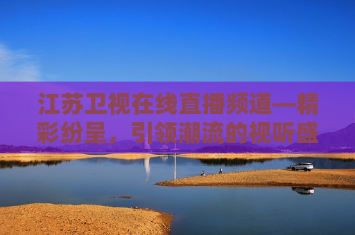 江苏卫视在线直播频道—精彩纷呈，引领潮流的视听盛宴，江苏卫视直播，潮流视听盛宴，江苏卫视直播，潮流视听盛宴