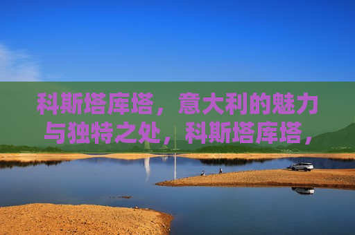 科斯塔库塔，意大利的魅力与独特之处，科斯塔库塔，意大利的魅力与独特之处的探索之旅，科斯塔库塔，意大利的魅力与独特探索之旅
