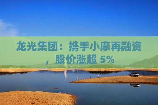 龙光集团：携手小摩再融资，股价涨超 5%