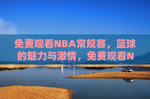 免费观看NBA常规赛，篮球的魅力与 *** ，免费观看NBA常规赛，篮球的魅力与 *** 之夜，免费观看NBA常规赛，篮球的魅力与 *** 之夜