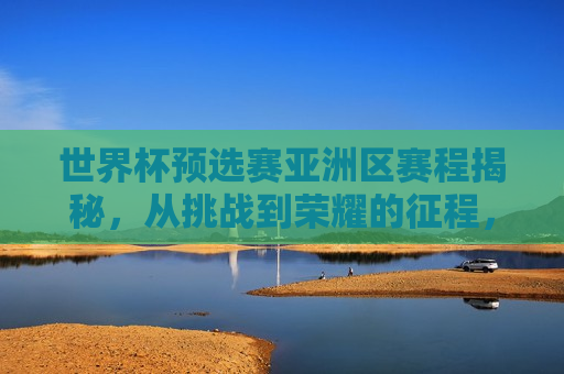 世界杯预选赛亚洲区赛程揭秘，从挑战到荣耀的征程，世界杯预选赛亚洲区赛程全解析，挑战与荣耀的征程，世界杯预选赛亚洲区赛程全解析，挑战与荣耀的征程