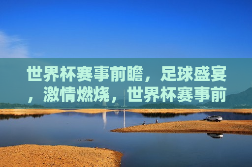 世界杯赛事前瞻，足球盛宴， *** 燃烧，世界杯赛事前瞻，足球盛宴，热血燃烧，世界杯赛事前瞻，足球盛宴，热血燃烧之夜