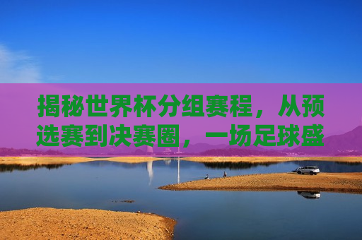 揭秘世界杯分组赛程，从预选赛到决赛圈，一场足球盛宴的盛宴即将开启，世界杯足球盛宴，从预选赛到决赛圈的分组赛程揭秘，世界杯足球盛宴，预选赛到决赛圈的分组赛程揭秘