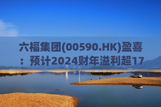 六福集团(00590.HK)盈喜：预计2024财年溢利超17亿港元