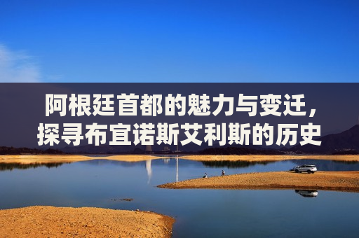 阿根廷首都的魅力与变迁，探寻布宜诺斯艾利斯的历史与文化，阿根廷首都的魅力探寻，布宜诺斯艾利斯的历史文化变迁，布宜诺斯艾利斯，探寻阿根廷首都的历史文化魅力