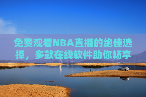 免费观看NBA直播的绝佳选择，多款在线软件助你畅享篮球盛宴，免费观看NBA直播，在线软件助你畅享篮球盛宴，免费观看NBA直播，在线软件助你畅享篮球盛宴