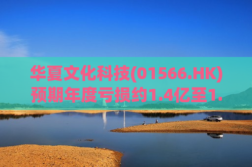 华夏文化科技(01566.HK)预期年度亏损约1.4亿至1.8亿港元